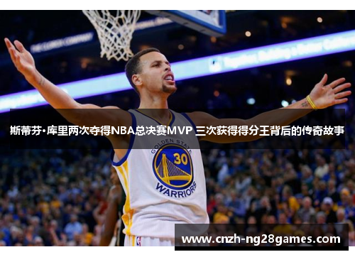 斯蒂芬·库里两次夺得NBA总决赛MVP 三次获得得分王背后的传奇故事