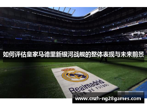 如何评估皇家马德里新银河战舰的整体表现与未来前景