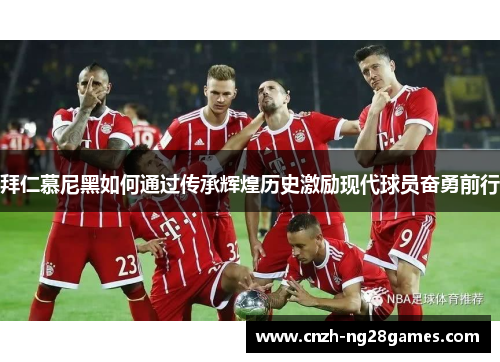 拜仁慕尼黑如何通过传承辉煌历史激励现代球员奋勇前行