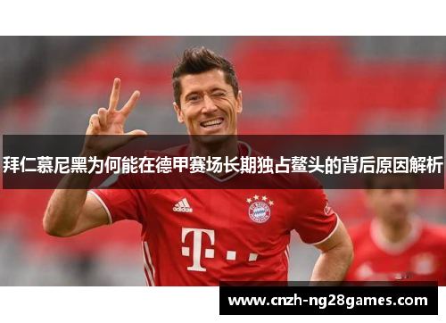 拜仁慕尼黑为何能在德甲赛场长期独占鳌头的背后原因解析