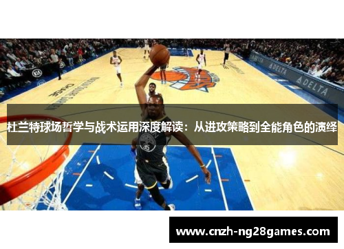 杜兰特球场哲学与战术运用深度解读：从进攻策略到全能角色的演绎