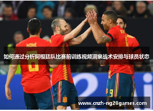 如何通过分析阿根廷队比赛前训练视频洞察战术安排与球员状态