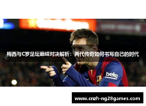 梅西与C罗足坛巅峰对决解析：两代传奇如何书写自己的时代