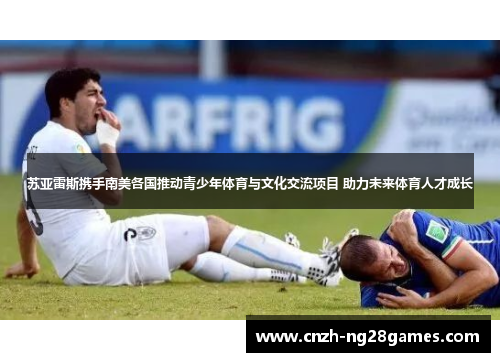 苏亚雷斯携手南美各国推动青少年体育与文化交流项目 助力未来体育人才成长