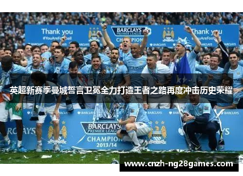英超新赛季曼城誓言卫冕全力打造王者之路再度冲击历史荣耀