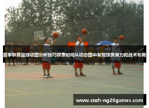 夏季联赛篮球动图分析技巧探索如何从动态图中发现球员潜力和战术布局