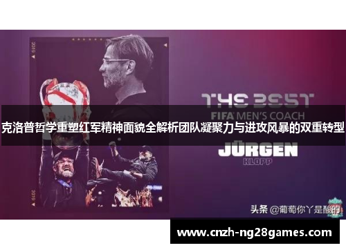 克洛普哲学重塑红军精神面貌全解析团队凝聚力与进攻风暴的双重转型