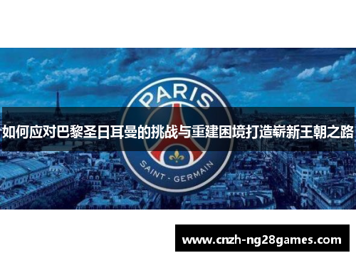如何应对巴黎圣日耳曼的挑战与重建困境打造崭新王朝之路