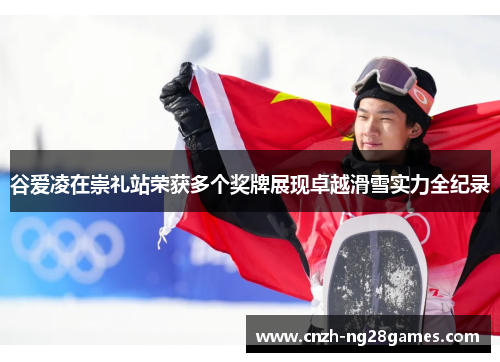 谷爱凌在崇礼站荣获多个奖牌展现卓越滑雪实力全纪录