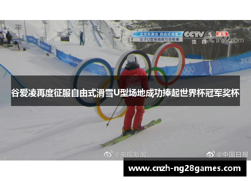 谷爱凌再度征服自由式滑雪U型场地成功捧起世界杯冠军奖杯