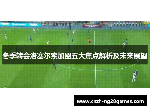 冬季转会洛塞尔索加盟五大焦点解析及未来展望