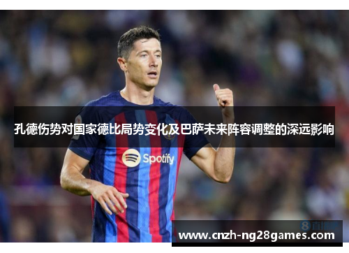 孔德伤势对国家德比局势变化及巴萨未来阵容调整的深远影响