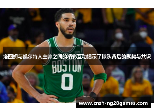 塔图姆与凯尔特人主帅之间的精彩互动揭示了球队背后的默契与共识