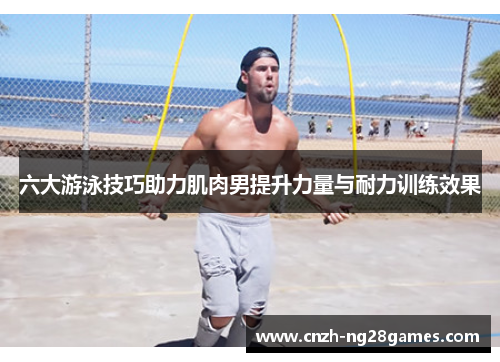 六大游泳技巧助力肌肉男提升力量与耐力训练效果