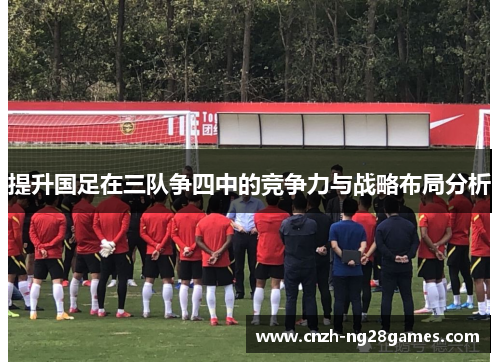 提升国足在三队争四中的竞争力与战略布局分析