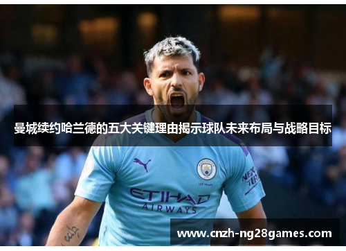 曼城续约哈兰德的五大关键理由揭示球队未来布局与战略目标