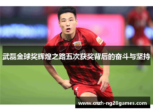 武磊金球奖辉煌之路五次获奖背后的奋斗与坚持