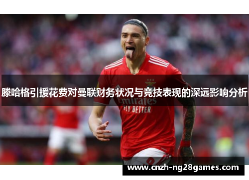 滕哈格引援花费对曼联财务状况与竞技表现的深远影响分析