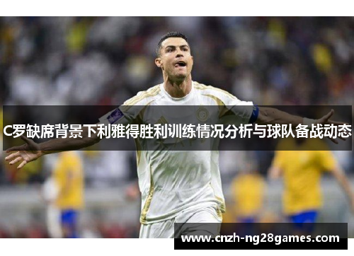 C罗缺席背景下利雅得胜利训练情况分析与球队备战动态