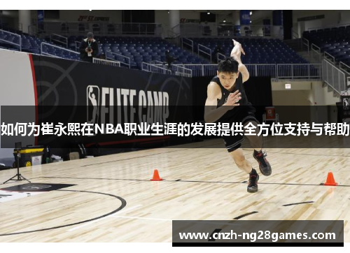 如何为崔永熙在NBA职业生涯的发展提供全方位支持与帮助