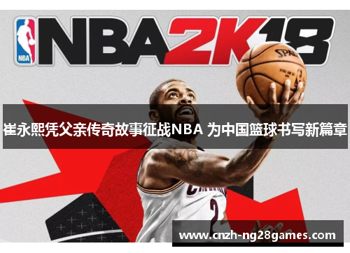 崔永熙凭父亲传奇故事征战NBA 为中国篮球书写新篇章