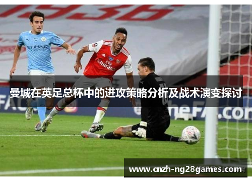 曼城在英足总杯中的进攻策略分析及战术演变探讨