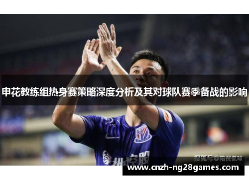申花教练组热身赛策略深度分析及其对球队赛季备战的影响