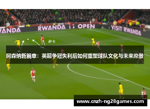 阿森纳新篇章：英超争冠失利后如何重塑球队文化与未来愿景