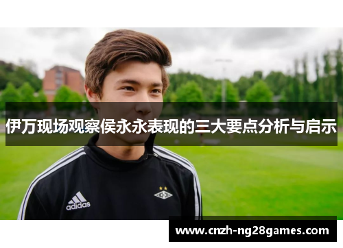 伊万现场观察侯永永表现的三大要点分析与启示