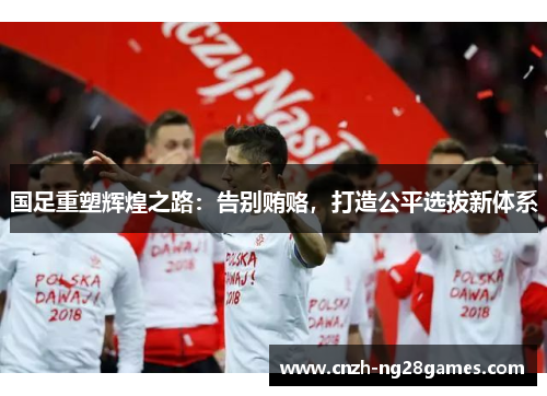 国足重塑辉煌之路：告别贿赂，打造公平选拔新体系