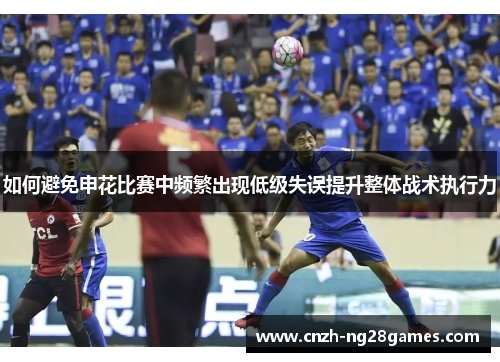 如何避免申花比赛中频繁出现低级失误提升整体战术执行力