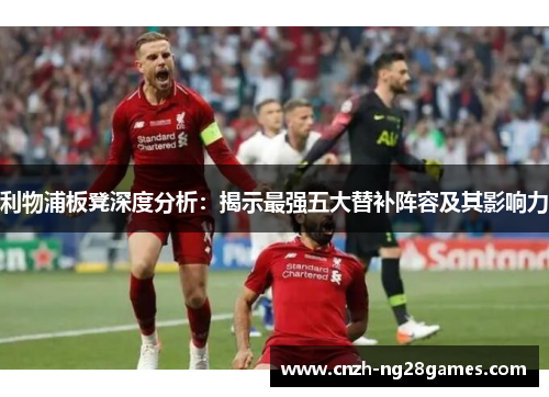 利物浦板凳深度分析：揭示最强五大替补阵容及其影响力