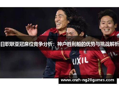 日职联亚冠席位竞争分析：神户胜利船的优势与挑战解析