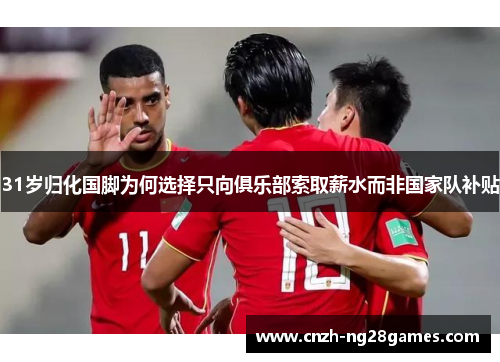 31岁归化国脚为何选择只向俱乐部索取薪水而非国家队补贴