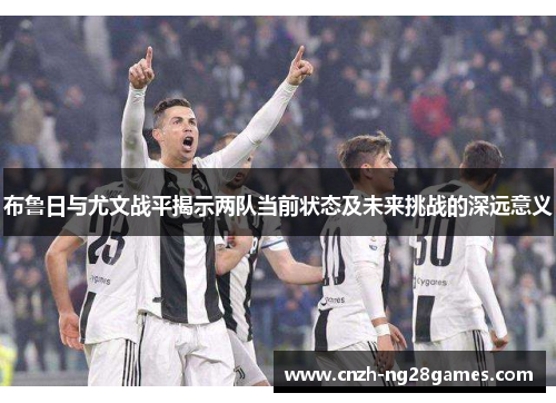 布鲁日与尤文战平揭示两队当前状态及未来挑战的深远意义