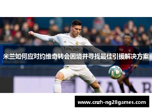 米兰如何应对约维奇转会困境并寻找最佳引援解决方案