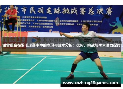 谢曾组合在羽毛球赛事中的表现与战术分析：优势、挑战与未来潜力探讨