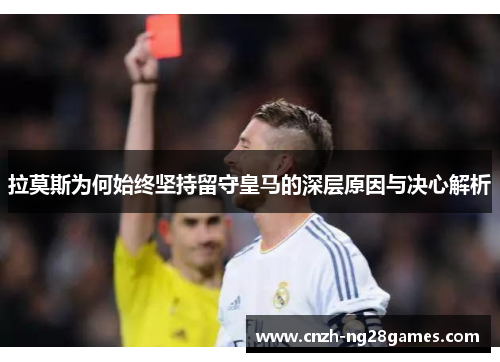 拉莫斯为何始终坚持留守皇马的深层原因与决心解析