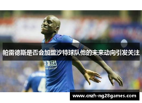 帕雷德斯是否会加盟沙特球队他的未来动向引发关注