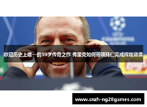 欧冠历史上唯一的59岁传奇之作 弗里克如何带领拜仁完成辉煌逆袭