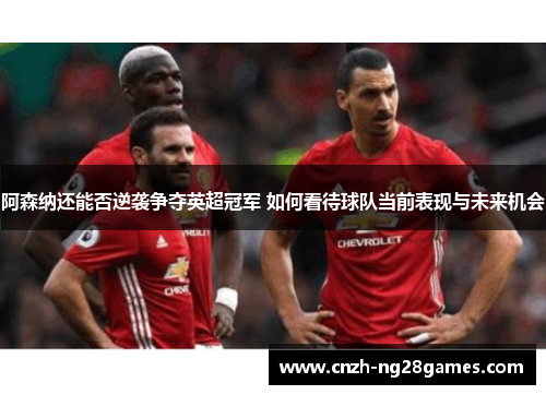 阿森纳还能否逆袭争夺英超冠军 如何看待球队当前表现与未来机会