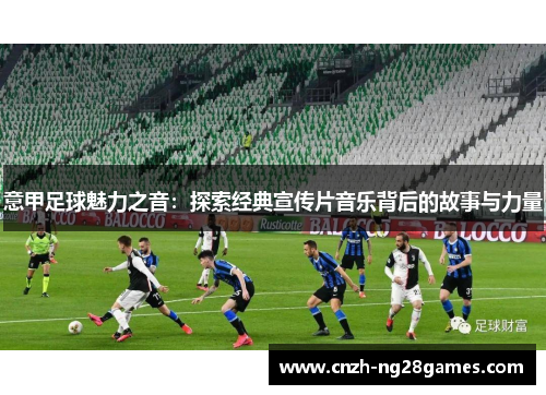 意甲足球魅力之音：探索经典宣传片音乐背后的故事与力量