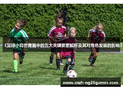 《足球小将世青篇中的五大关键要素解析及其对角色发展的影响》
