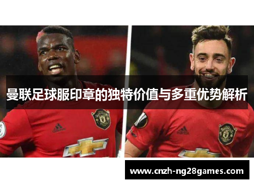 曼联足球服印章的独特价值与多重优势解析