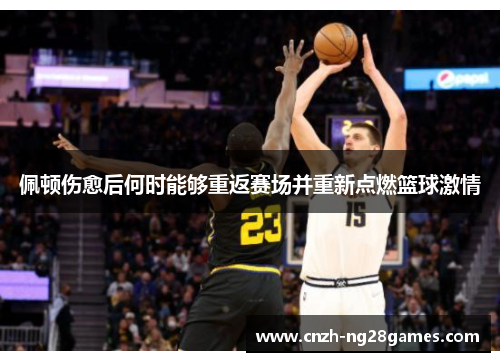 佩顿伤愈后何时能够重返赛场并重新点燃篮球激情
