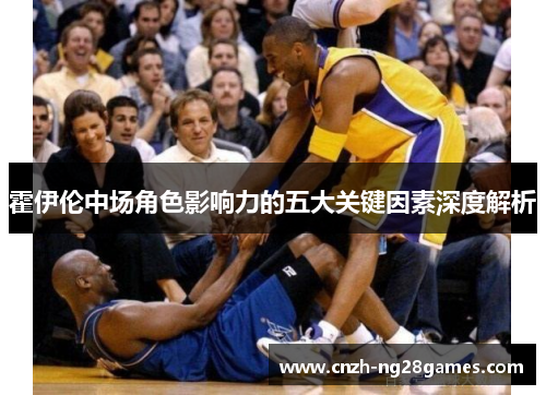 霍伊伦中场角色影响力的五大关键因素深度解析