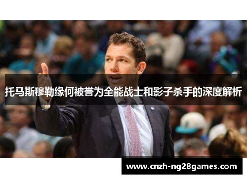 托马斯穆勒缘何被誉为全能战士和影子杀手的深度解析