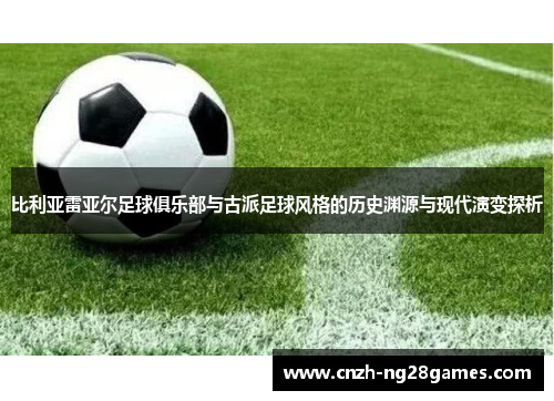 比利亚雷亚尔足球俱乐部与古派足球风格的历史渊源与现代演变探析