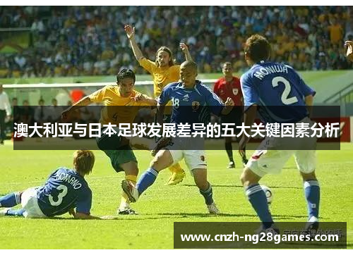 澳大利亚与日本足球发展差异的五大关键因素分析