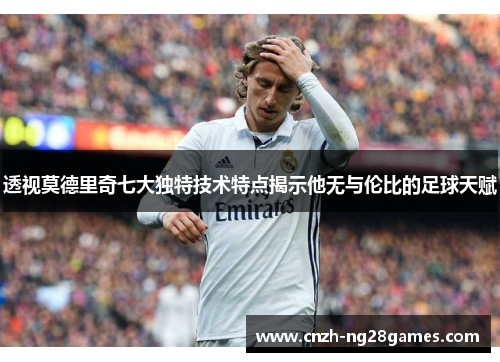 透视莫德里奇七大独特技术特点揭示他无与伦比的足球天赋